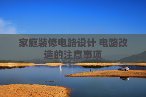 家庭装修电路设计 电路改造的注意事项