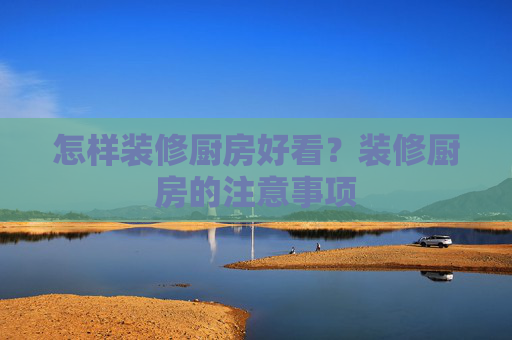 怎样装修厨房好看？装修厨房的注意事项
