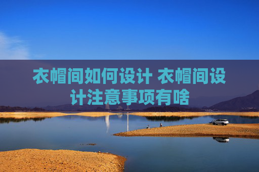 衣帽间如何设计 衣帽间设计注意事项有啥