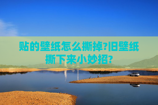 贴的壁纸怎么撕掉?旧壁纸撕下来小妙招?