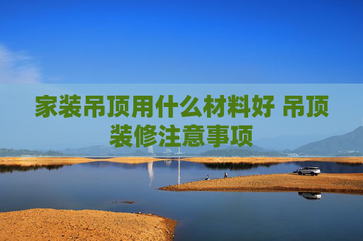 家装吊顶用什么材料好 吊顶装修注意事项