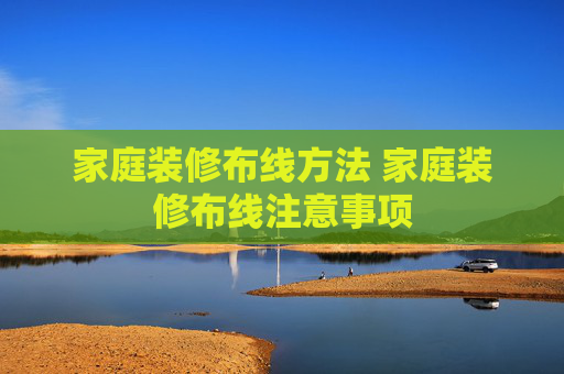 家庭装修布线方法 家庭装修布线注意事项