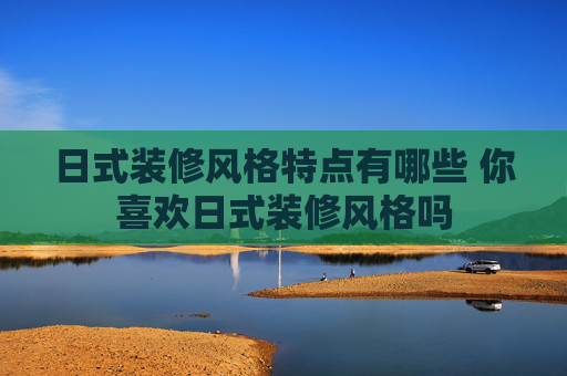 日式装修风格特点有哪些 你喜欢日式装修风格吗