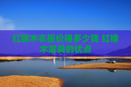 红橡木衣柜价格多少钱 红橡木家具的优点