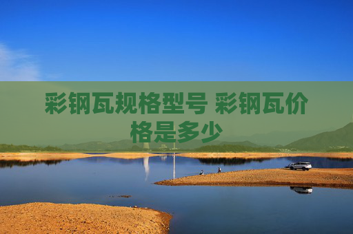 彩钢瓦规格型号 彩钢瓦价格是多少