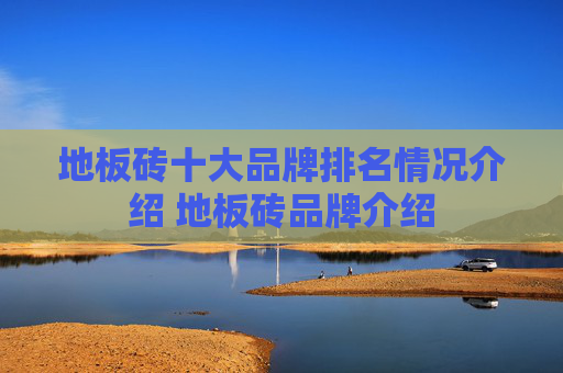 地板砖十大品牌排名情况介绍 地板砖品牌介绍
