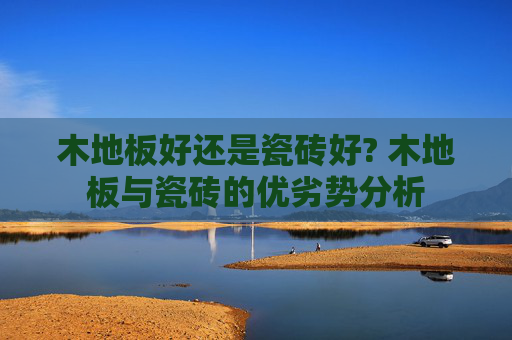 木地板好还是瓷砖好? 木地板与瓷砖的优劣势分析