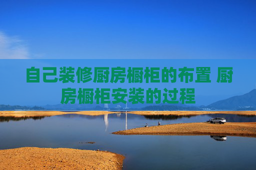自己装修厨房橱柜的布置 厨房橱柜安装的过程