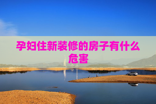 孕妇住新装修的房子有什么危害
