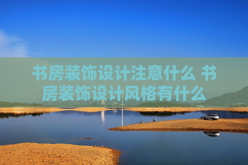 书房装饰设计注意什么 书房装饰设计风格有什么