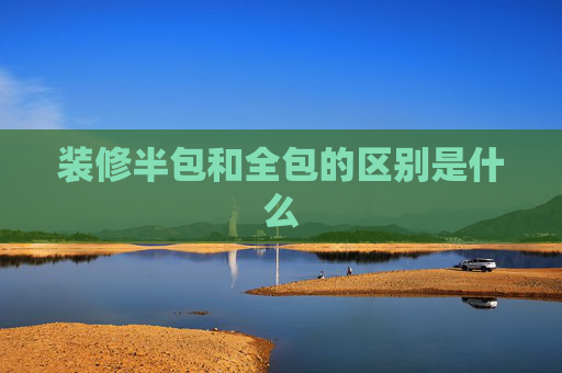 装修半包和全包的区别是什么