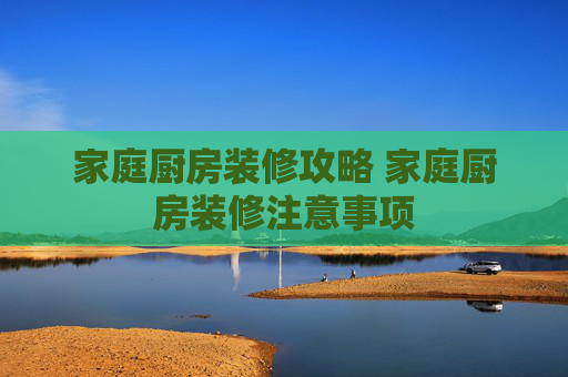 家庭厨房装修攻略 家庭厨房装修注意事项