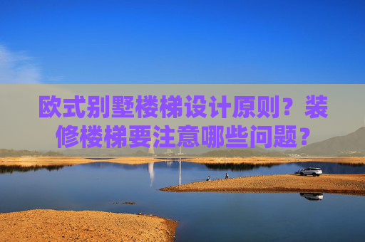 欧式别墅楼梯设计原则？装修楼梯要注意哪些问题？