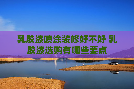 乳胶漆喷涂装修好不好 乳胶漆选购有哪些要点