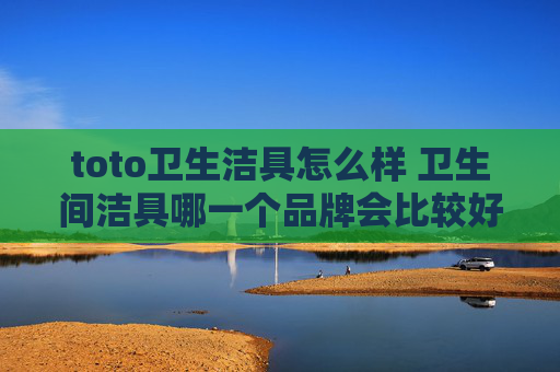 toto卫生洁具怎么样 卫生间洁具哪一个品牌会比较好