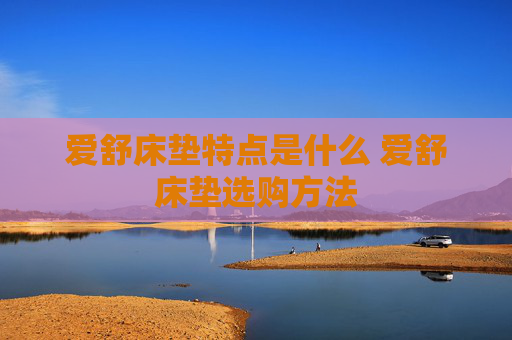 爱舒床垫特点是什么 爱舒床垫选购方法