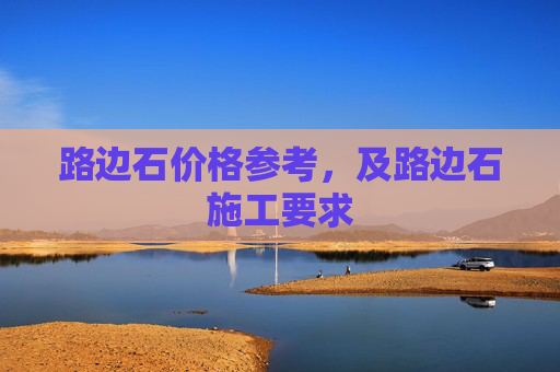 路边石价格参考，及路边石施工要求