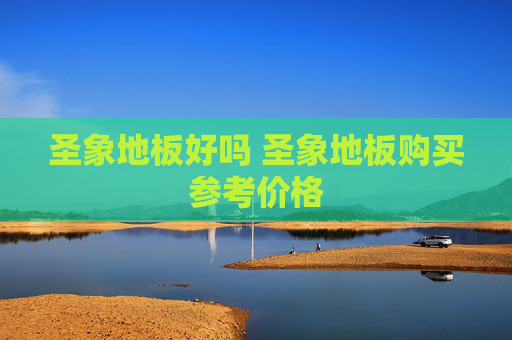 圣象地板好吗 圣象地板购买参考价格