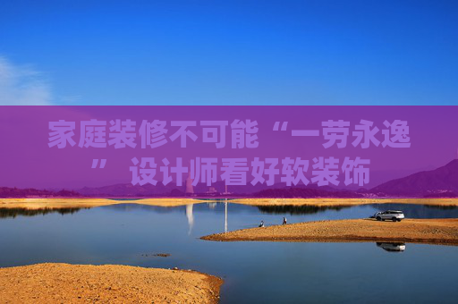 家庭装修不可能“一劳永逸” 设计师看好软装饰