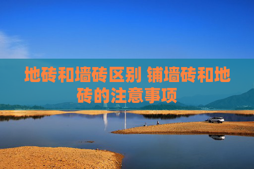 地砖和墙砖区别 铺墙砖和地砖的注意事项