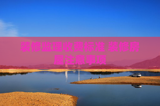 装修监理收费标准 装修房屋注意事项
