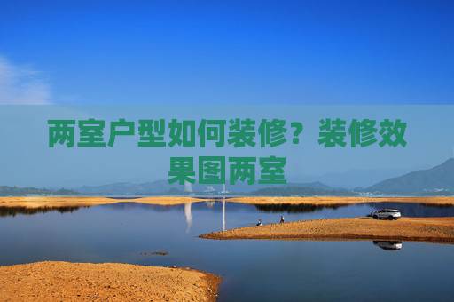 两室户型如何装修？装修效果图两室
