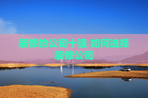 装修的公司十强 如何选择装修公司