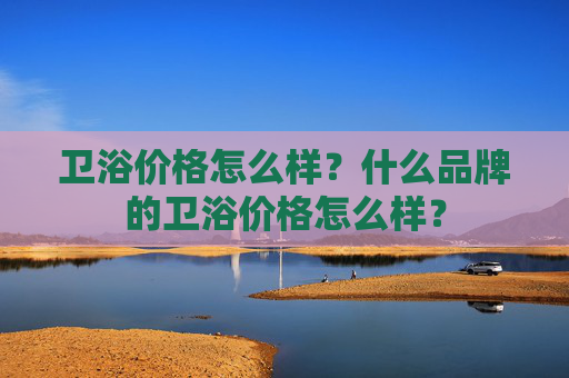 卫浴价格怎么样？什么品牌的卫浴价格怎么样？