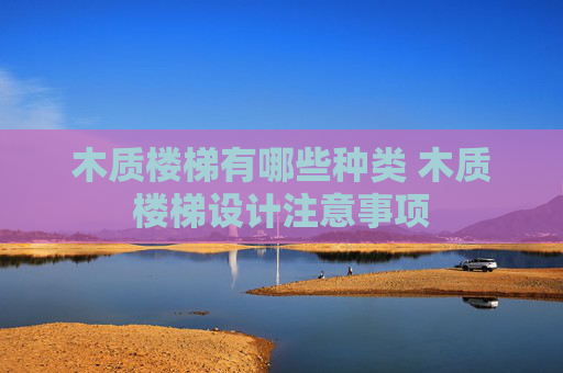 木质楼梯有哪些种类 木质楼梯设计注意事项