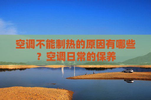 空调不能制热的原因有哪些？空调日常的保养