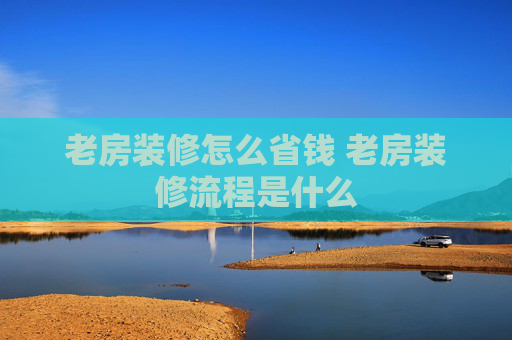 老房装修怎么省钱 老房装修流程是什么