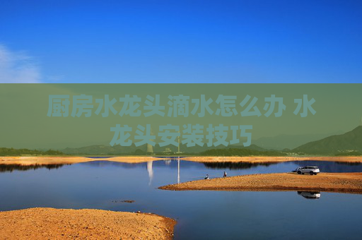 厨房水龙头滴水怎么办 水龙头安装技巧