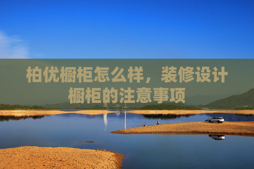 柏优橱柜怎么样，装修设计橱柜的注意事项