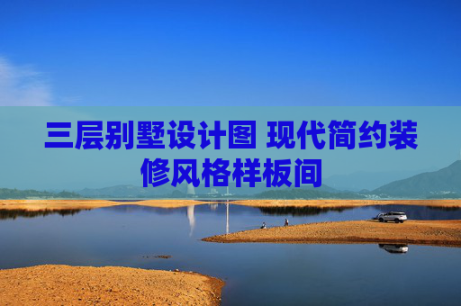 三层别墅设计图 现代简约装修风格样板间