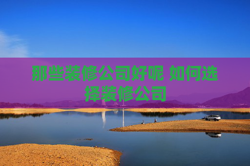 那些装修公司好呢 如何选择装修公司