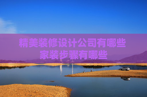 精美装修设计公司有哪些 家装步骤有哪些