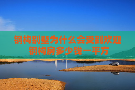 钢构别墅为什么会受到欢迎 钢构房多少钱一平方