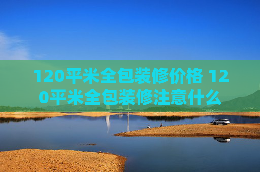120平米全包装修价格 120平米全包装修注意什么