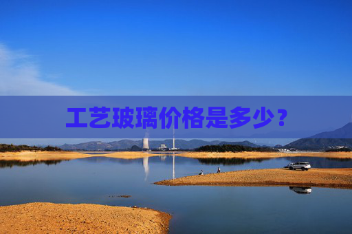工艺玻璃价格是多少？