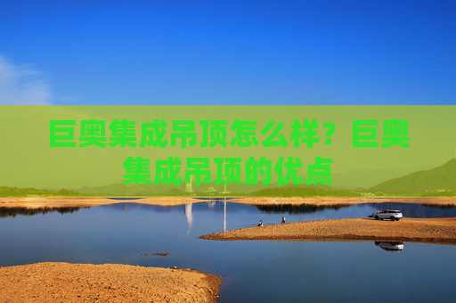 巨奥集成吊顶怎么样？巨奥集成吊顶的优点
