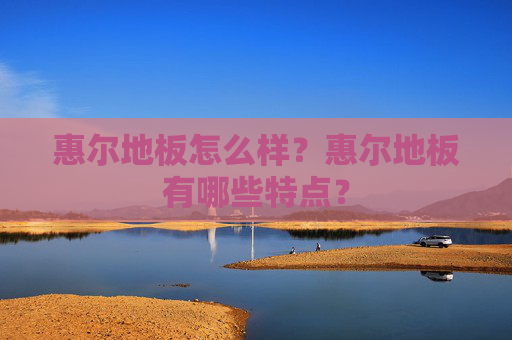 惠尔地板怎么样？惠尔地板有哪些特点？