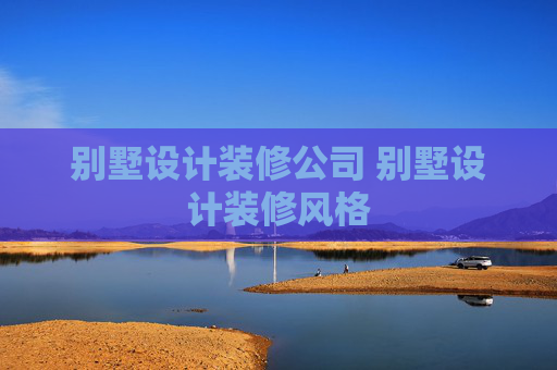 别墅设计装修公司 别墅设计装修风格