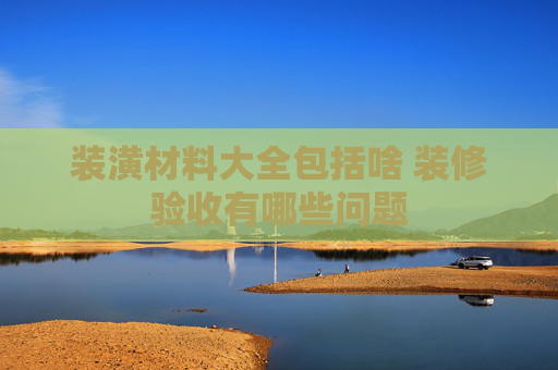装潢材料大全包括啥 装修验收有哪些问题