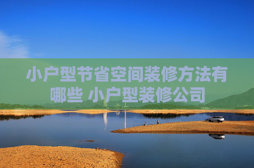 小户型节省空间装修方法有哪些 小户型装修公司