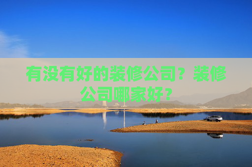有没有好的装修公司？装修公司哪家好？