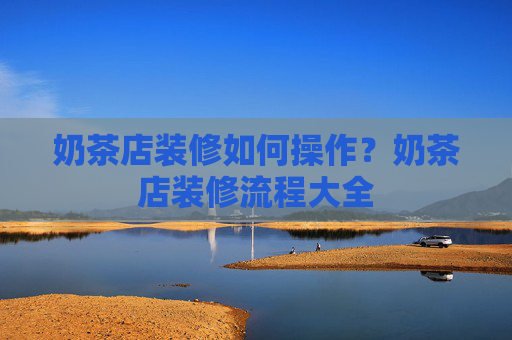 奶茶店装修如何操作？奶茶店装修流程大全