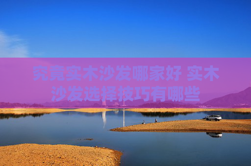 究竟实木沙发哪家好 实木沙发选择技巧有哪些