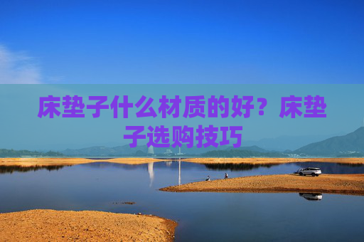 床垫子什么材质的好？床垫子选购技巧