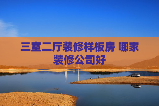 三室二厅装修样板房 哪家装修公司好