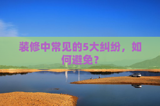 装修中常见的5大纠纷，如何避免？
